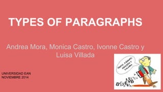 TYPES OF PARAGRAPHS 
Andrea Mora, Monica Castro, Ivonne Castro y 
Luisa Villada 
UNIVERSIDAD EAN 
NOVIEMBRE 2014 
 