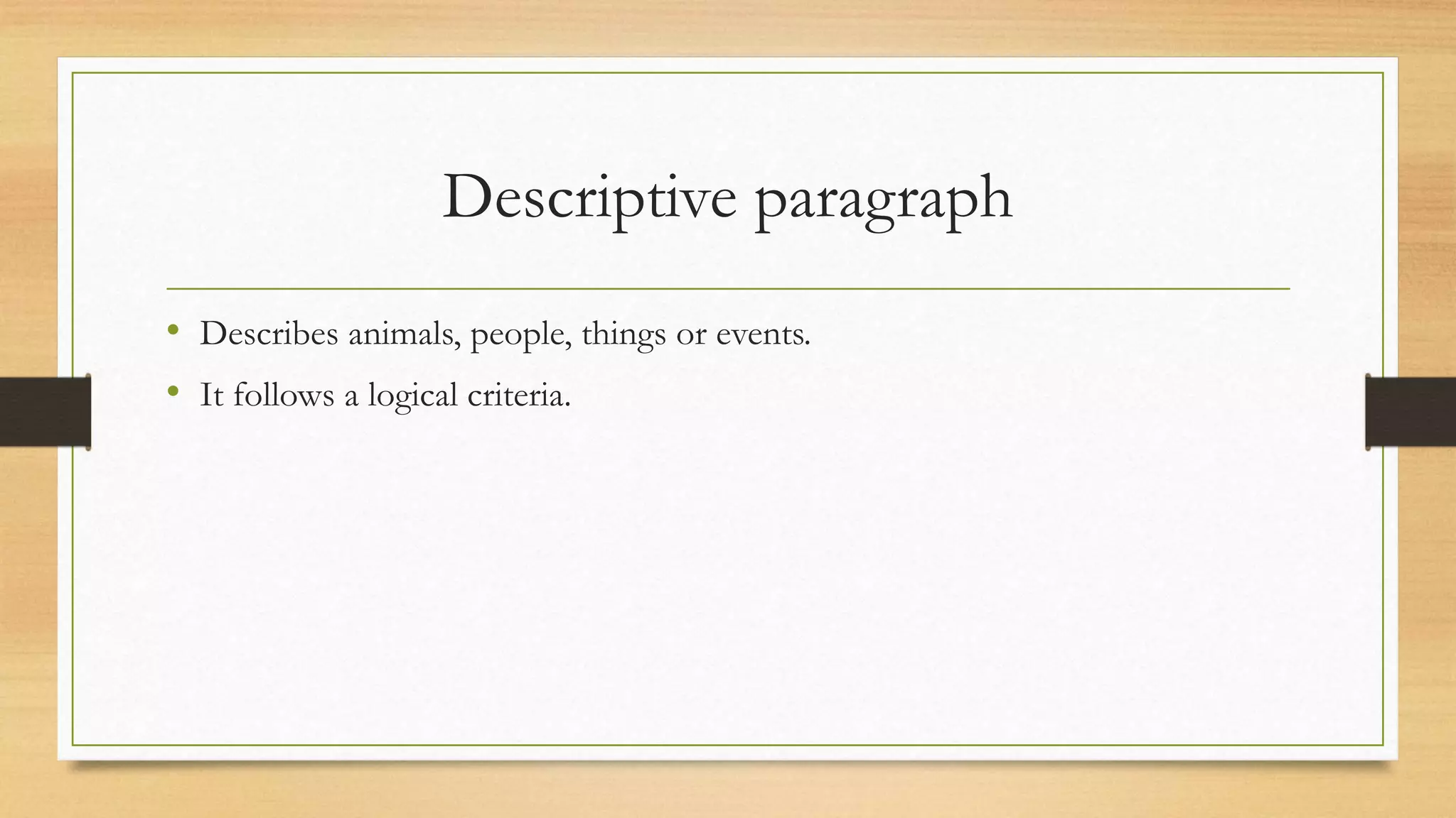 Descriptive paragraph
• Describes animals, people, things or events.
• It follows a logical criteria.
 