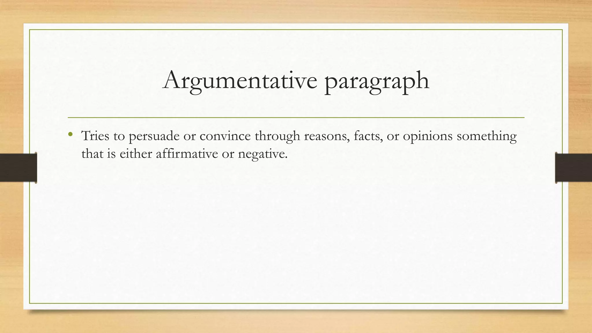 Argumentative paragraph
• Tries to persuade or convince through reasons, facts, or opinions something
that is either affirmative or negative.
 