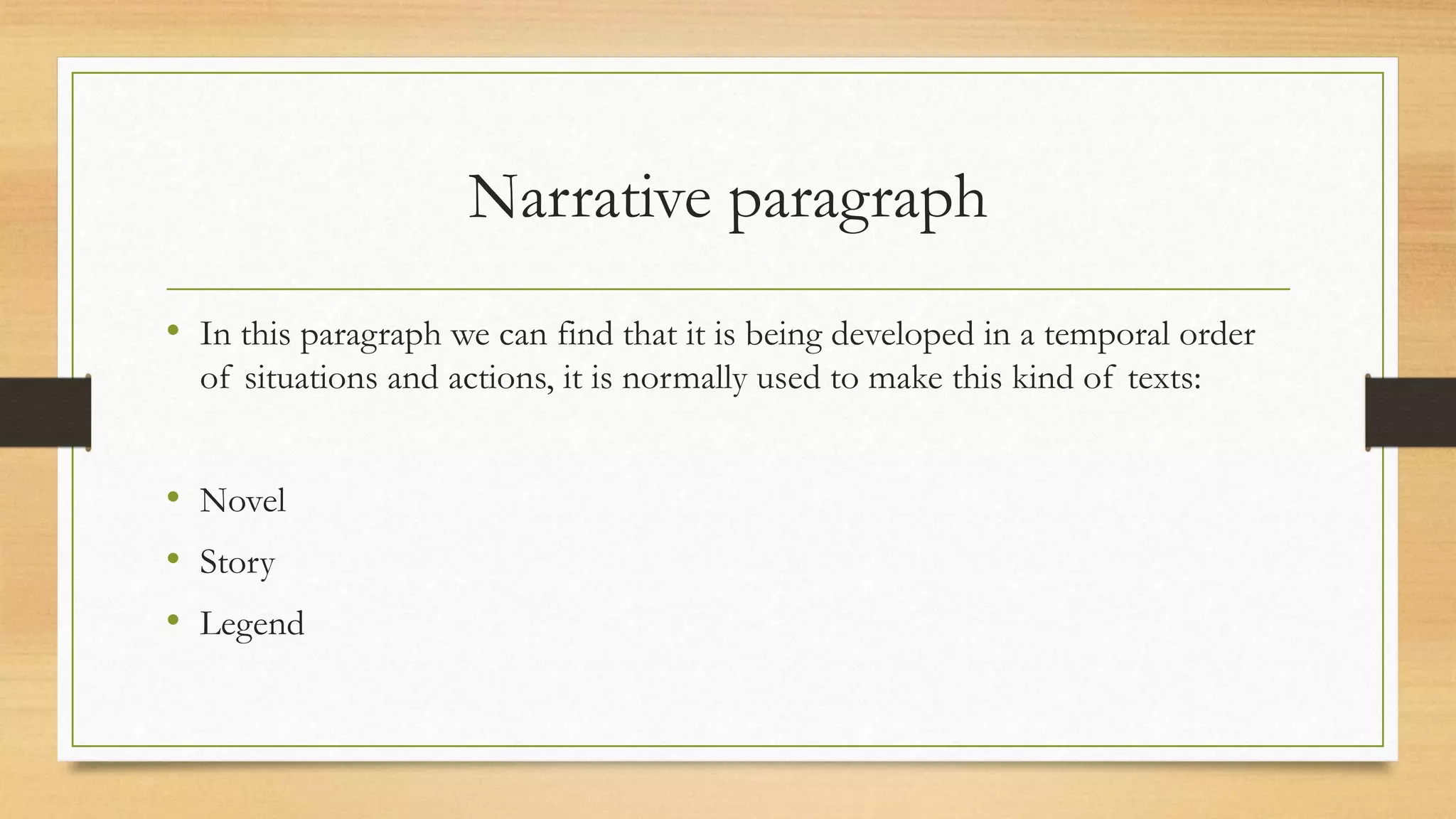 Narrative paragraph
• In this paragraph we can find that it is being developed in a temporal order
of situations and actions, it is normally used to make this kind of texts:
• Novel
• Story
• Legend
 