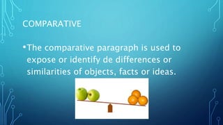 COMPARATIVE
•The comparative paragraph is used to
expose or identify de differences or
similarities of objects, facts or ideas.
 