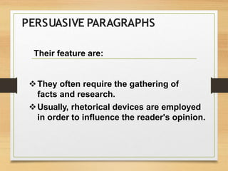 PERSUASIVE PARAGRAPHS
Their feature are:
They often require the gathering of
facts and research.
Usually, rhetorical devices are employed
in order to influence the reader's opinion.
 