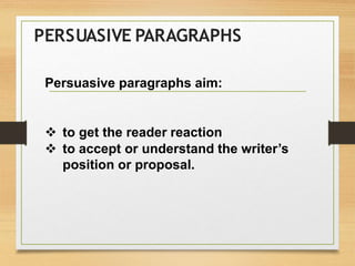 PERSUASIVE PARAGRAPHS
Persuasive paragraphs aim:
 to get the reader reaction
 to accept or understand the writer’s
position or proposal.
 