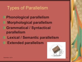 Types of Parallelism
Phonological parallelism
Morphological parallelism
Grammatical / Syntactical
parallelism
Lexical / Semantic parallelism
Extended parallelism

December 1,2013

11

 
