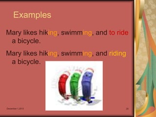 Examples
Mary likes hiking, swimming, and to ride
a bicycle.
Mary likes hiking, swimming, and riding
a bicycle.

December 1,2013

25

 