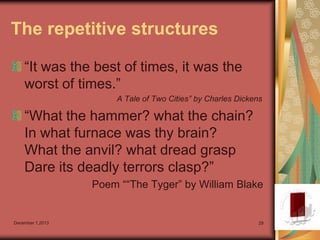 The repetitive structures
“It was the best of times, it was the
worst of times.”
A Tale of Two Cities” by Charles Dickens

“What the hammer? what the chain?
In what furnace was thy brain?
What the anvil? what dread grasp
Dare its deadly terrors clasp?”
Poem ““The Tyger” by William Blake

December 1,2013

29

 