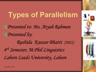 Types of Parallelism
Presented to: Ms. Atyah Rahman
Presented by:
Rashida Kausar Bhatti (3021)
4th Semester, M.Phil Linguistics
Lahore Leads University, Lahore
December 1,2013

3

 