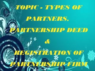 TOPIC - TYPES OF
PARTNERS,
PARTNERSHIP DEED
&
REGISTRATION OF
PARTNERSHIP FIRM

 