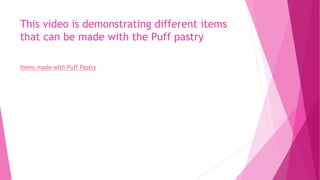 This video is demonstrating different items
that can be made with the Puff pastry
Items made with Puff Pastry
 