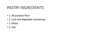 PASTRY INGREDIENTS
• 1. All purpose flour
• 2. Lard and Vegetable shortening
• 3. Water
• 4. Salt
 