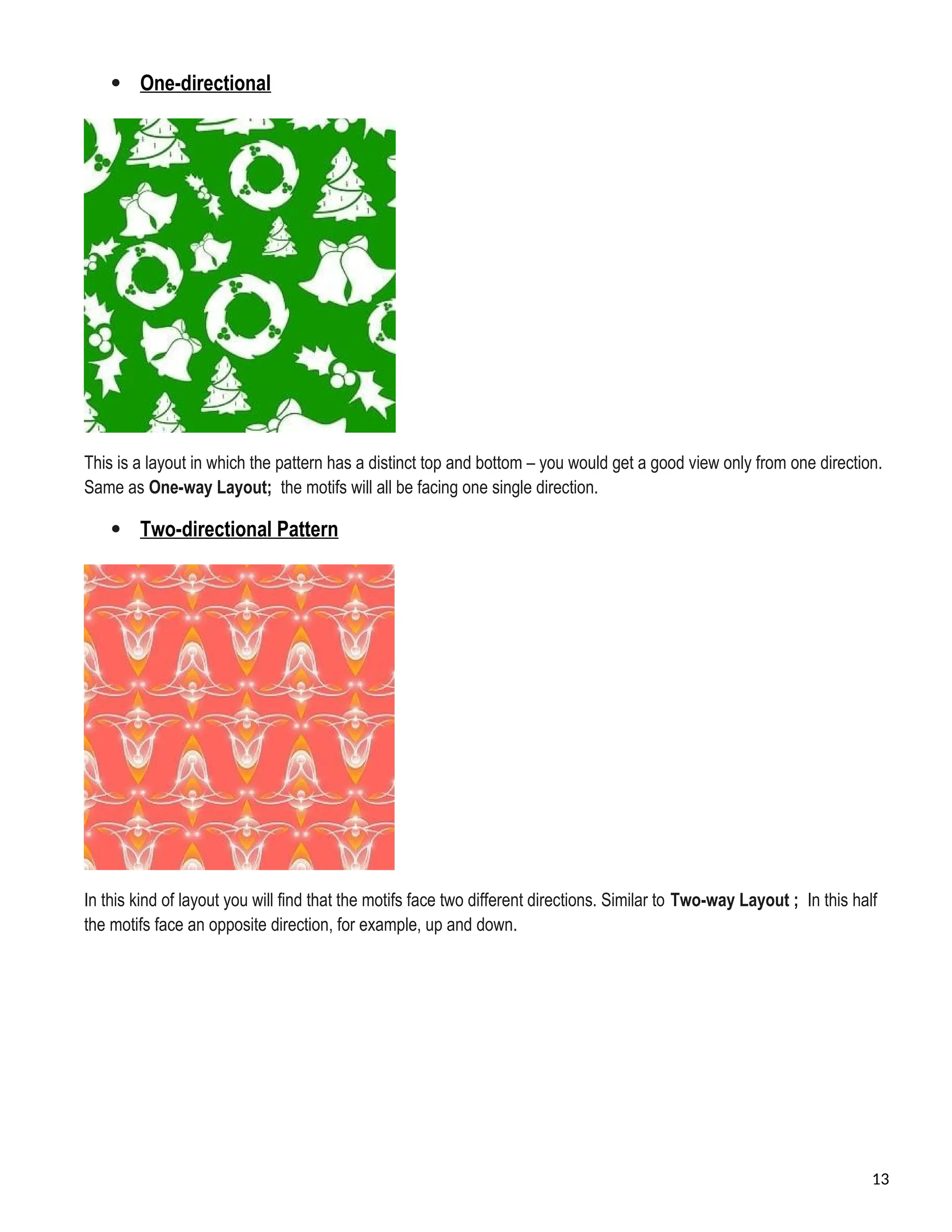  One-directional
This is a layout in which the pattern has a distinct top and bottom – you would get a good view only from one direction.
Same as One-way Layout; the motifs will all be facing one single direction.
 Two-directional Pattern
In this kind of layout you will find that the motifs face two different directions. Similar to Two-way Layout ; In this half
the motifs face an opposite direction, for example, up and down.
13
 