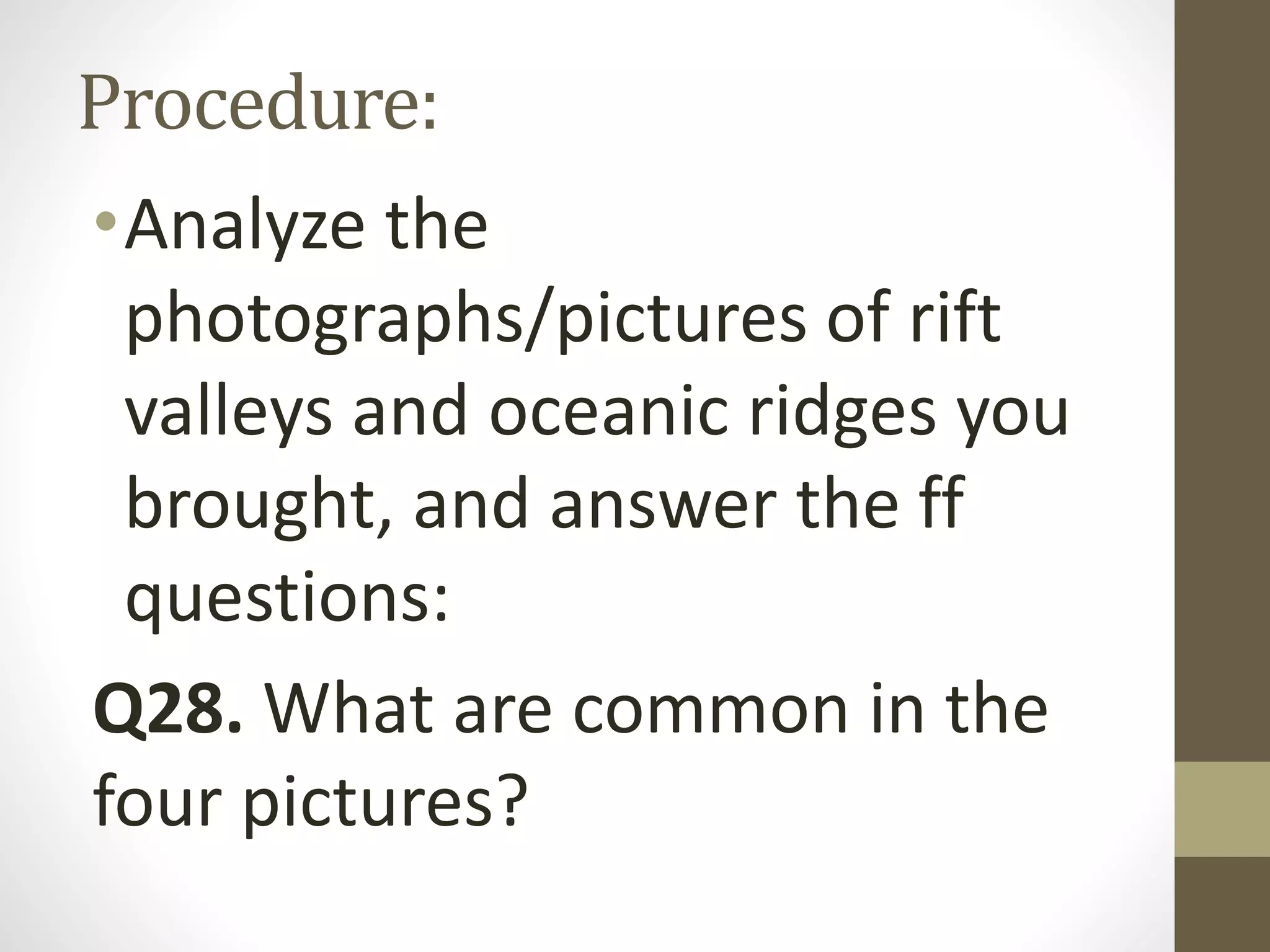 Procedure:
•Analyze the
photographs/pictures of rift
valleys and oceanic ridges you
brought, and answer the ff
questions:
Q28. What are common in the
four pictures?
 