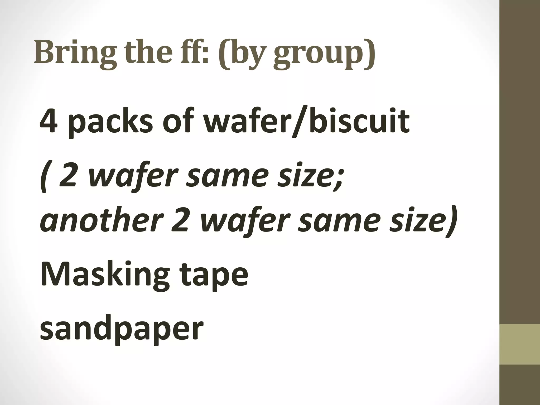 Bring the ff: (by group)
4 packs of wafer/biscuit
( 2 wafer same size;
another 2 wafer same size)
Masking tape
sandpaper
 