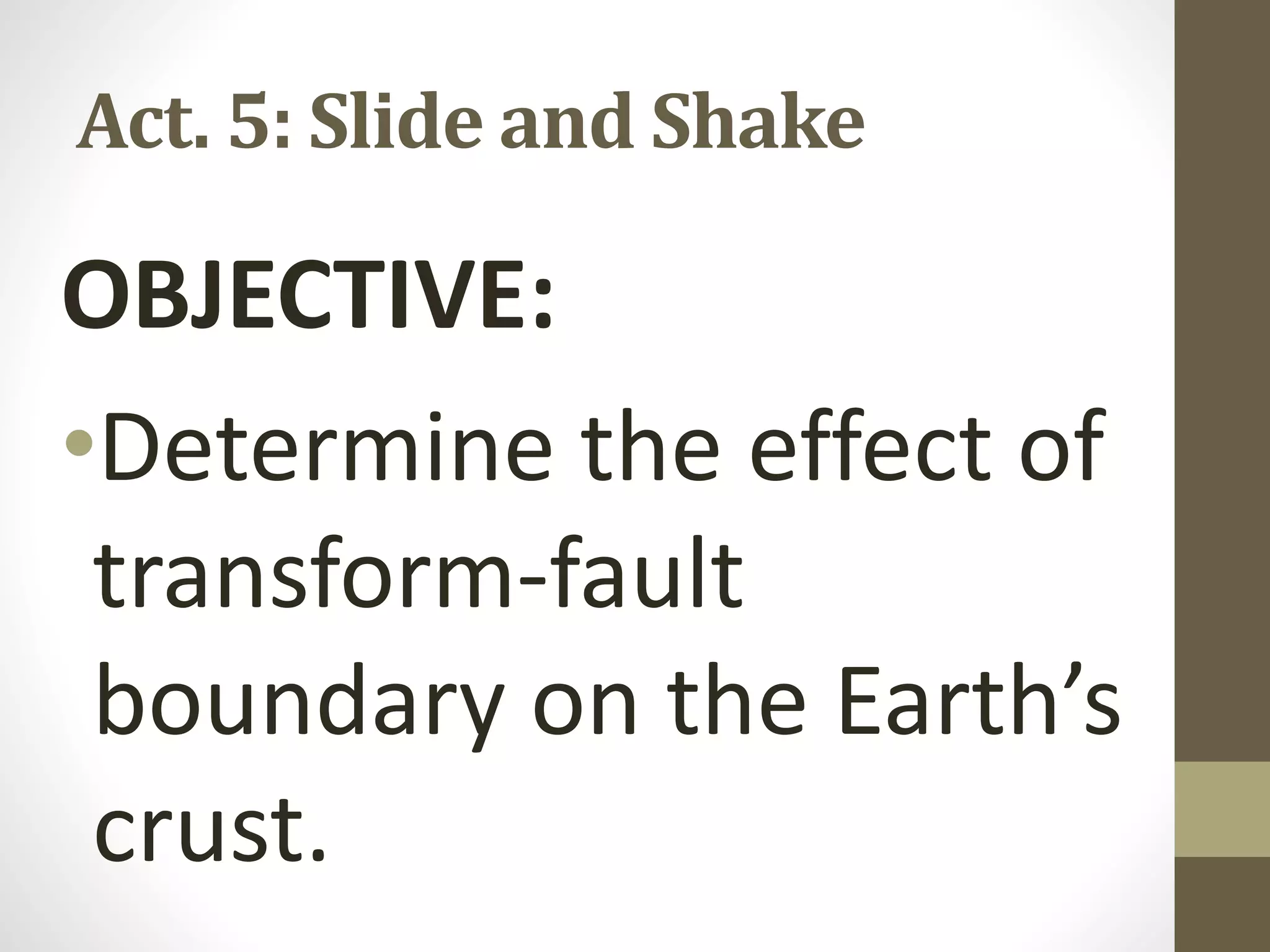 Act. 5: Slide and Shake
OBJECTIVE:
•Determine the effect of
transform-fault
boundary on the Earth’s
crust.
 