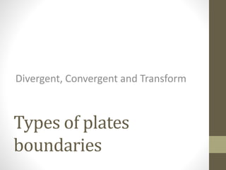 Types of plates
boundaries
Divergent, Convergent and Transform
 
