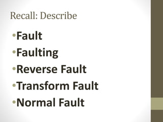 Recall: Describe
•Fault
•Faulting
•Reverse Fault
•Transform Fault
•Normal Fault
 