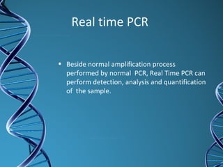 Real time PCR
• Beside normal amplification process
performed by normal PCR, Real Time PCR can
perform detection, analysis and quantification
of the sample.
 