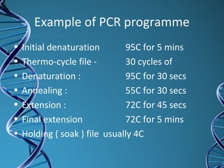Example of PCR programme
• Initial denaturation 95C for 5 mins
• Thermo-cycle file - 30 cycles of
• Denaturation : 95C for 30 secs
• Annealing : 55C for 30 secs
• Extension : 72C for 45 secs
• Final extension 72C for 5 mins
• Holding ( soak ) file usually 4C
 