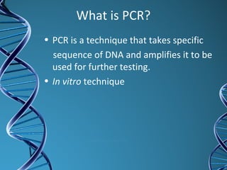 What is PCR?
• PCR is a technique that takes specific
sequence of DNA and amplifies it to be
used for further testing.
• In vitro technique
 