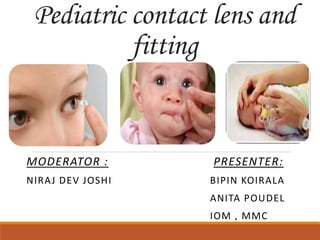 Pediatric contact lens and
fitting
MODERATOR : PRESENTER:
NIRAJ DEV JOSHI BIPIN KOIRALA
ANITA POUDEL
IOM , MMC
 