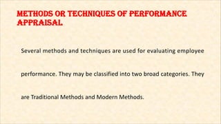 Methods or techniques of PerforMance
aPPraisal
Several methods and techniques are used for evaluating employee
performance. They may be classified into two broad categories. They
are Traditional Methods and Modern Methods.
 