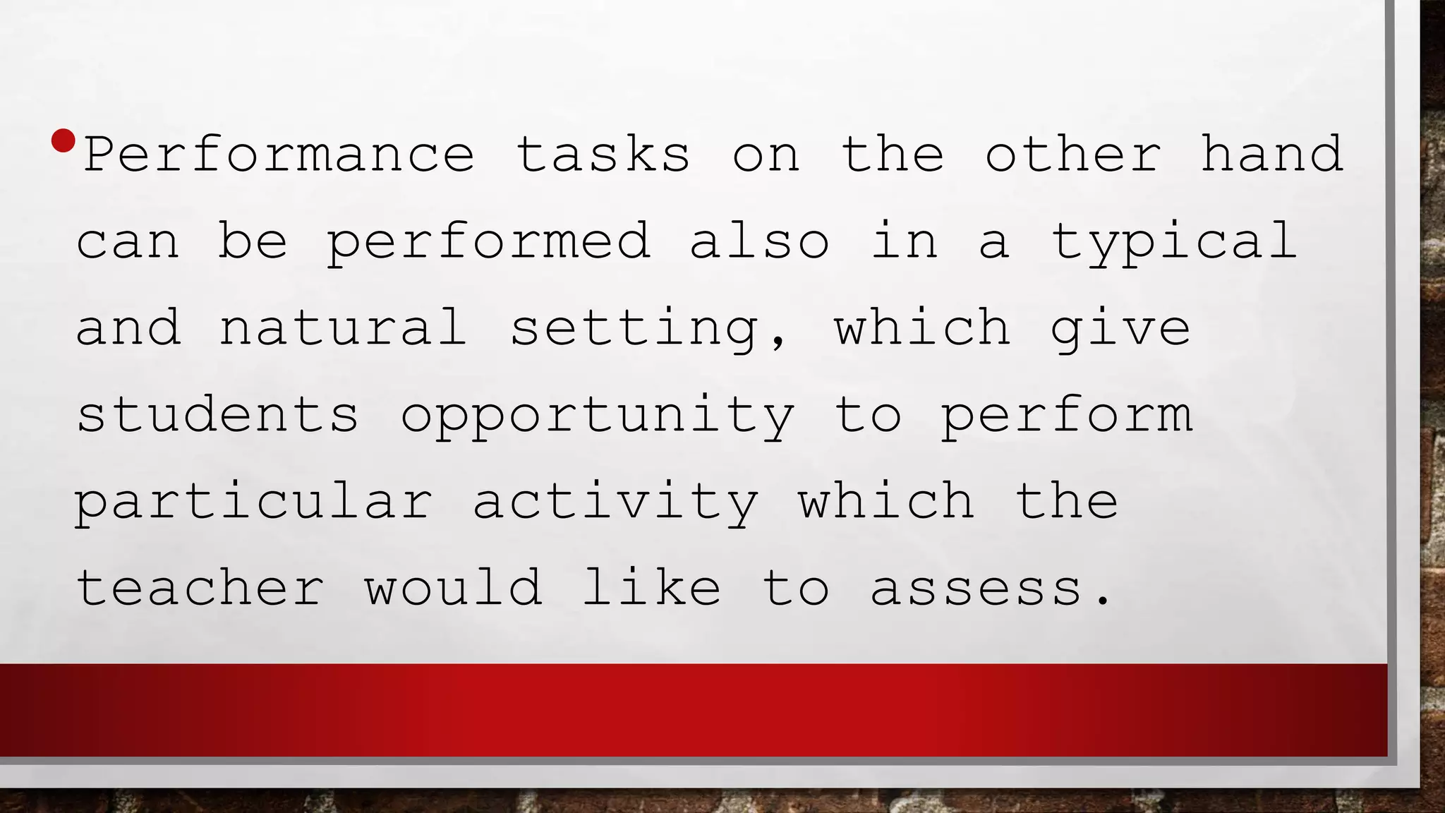•Performance tasks on the other hand
can be performed also in a typical
and natural setting, which give
students opportunity to perform
particular activity which the
teacher would like to assess.