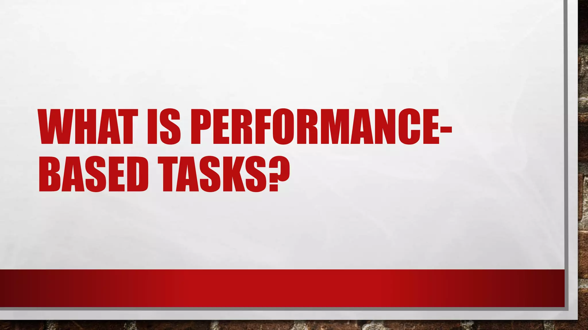 WHAT IS PERFORMANCE-
BASED TASKS?