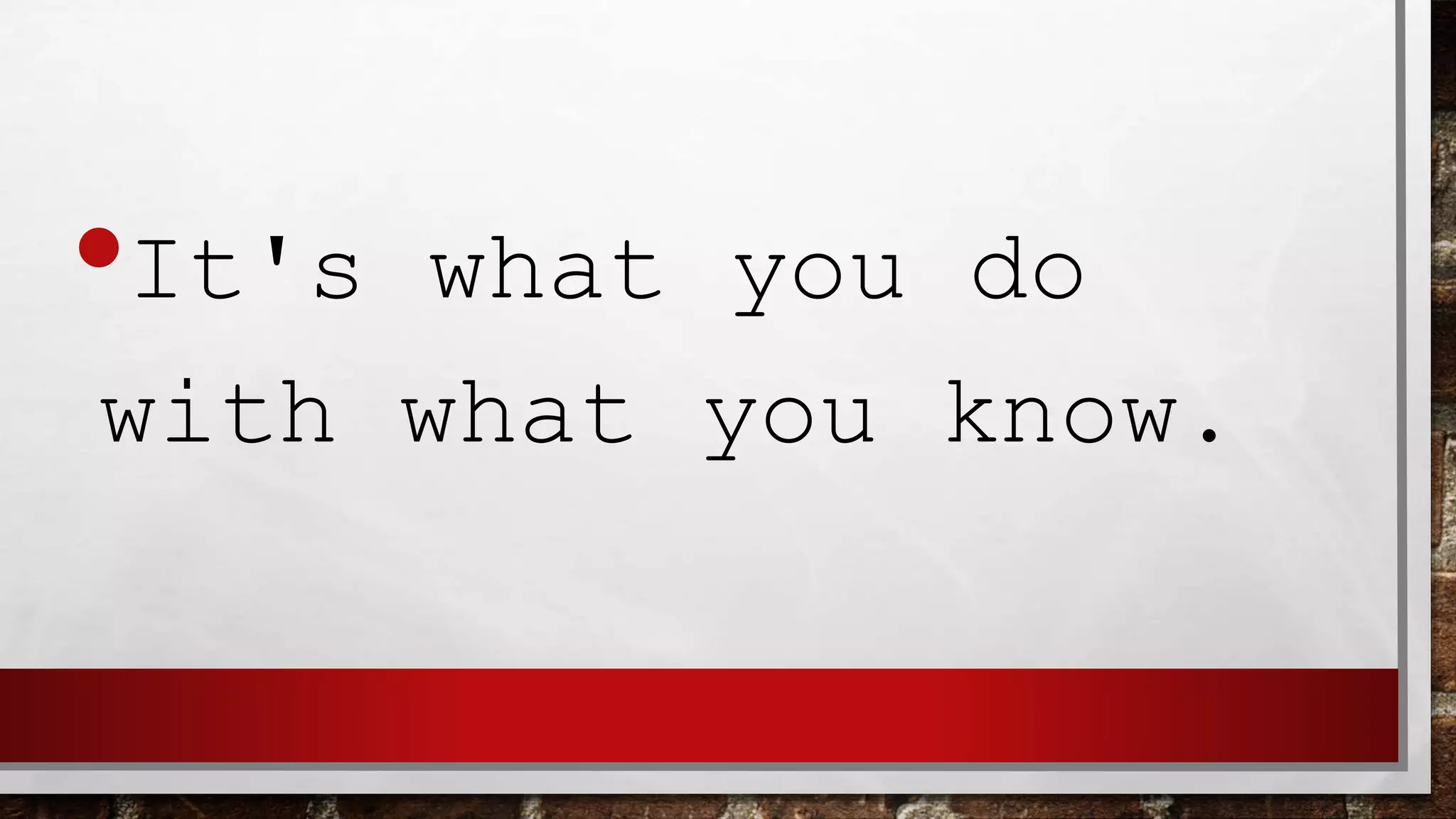 •It's what you do
with what you know.