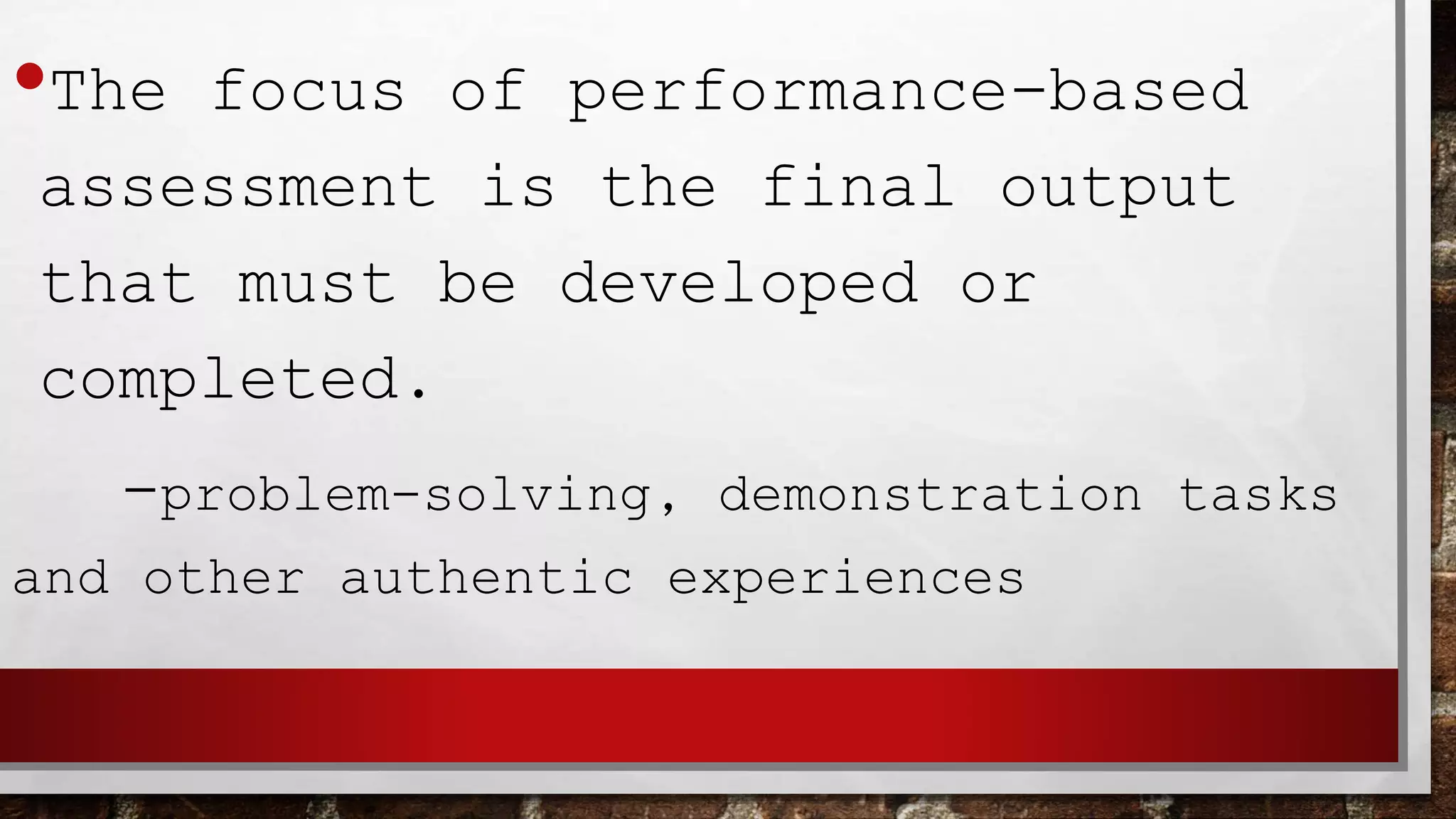 •The focus of performance-based
assessment is the final output
that must be developed or
completed.
-problem-solving, demonstration tasks
and other authentic experiences