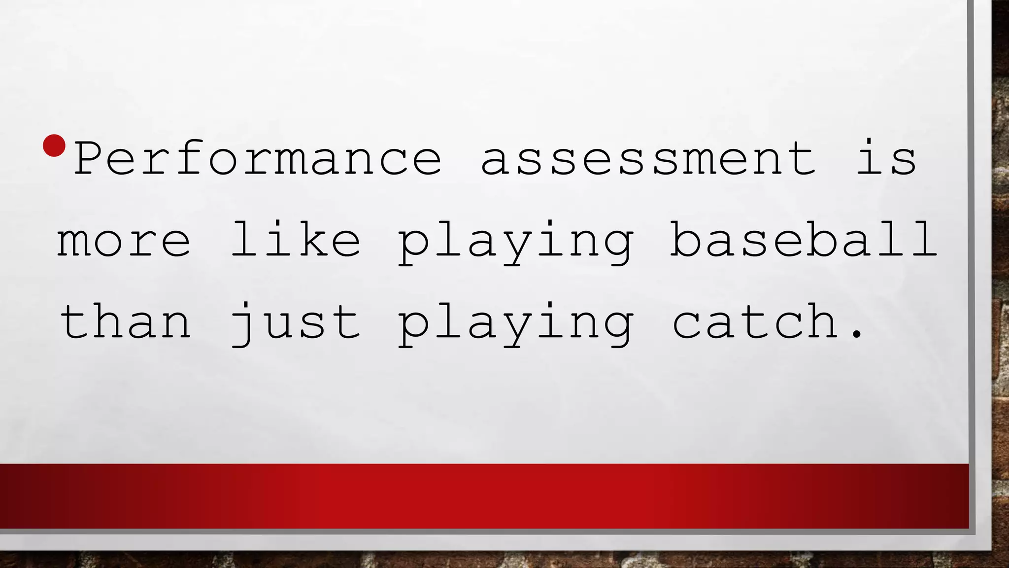 •Performance assessment is
more like playing baseball
than just playing catch.