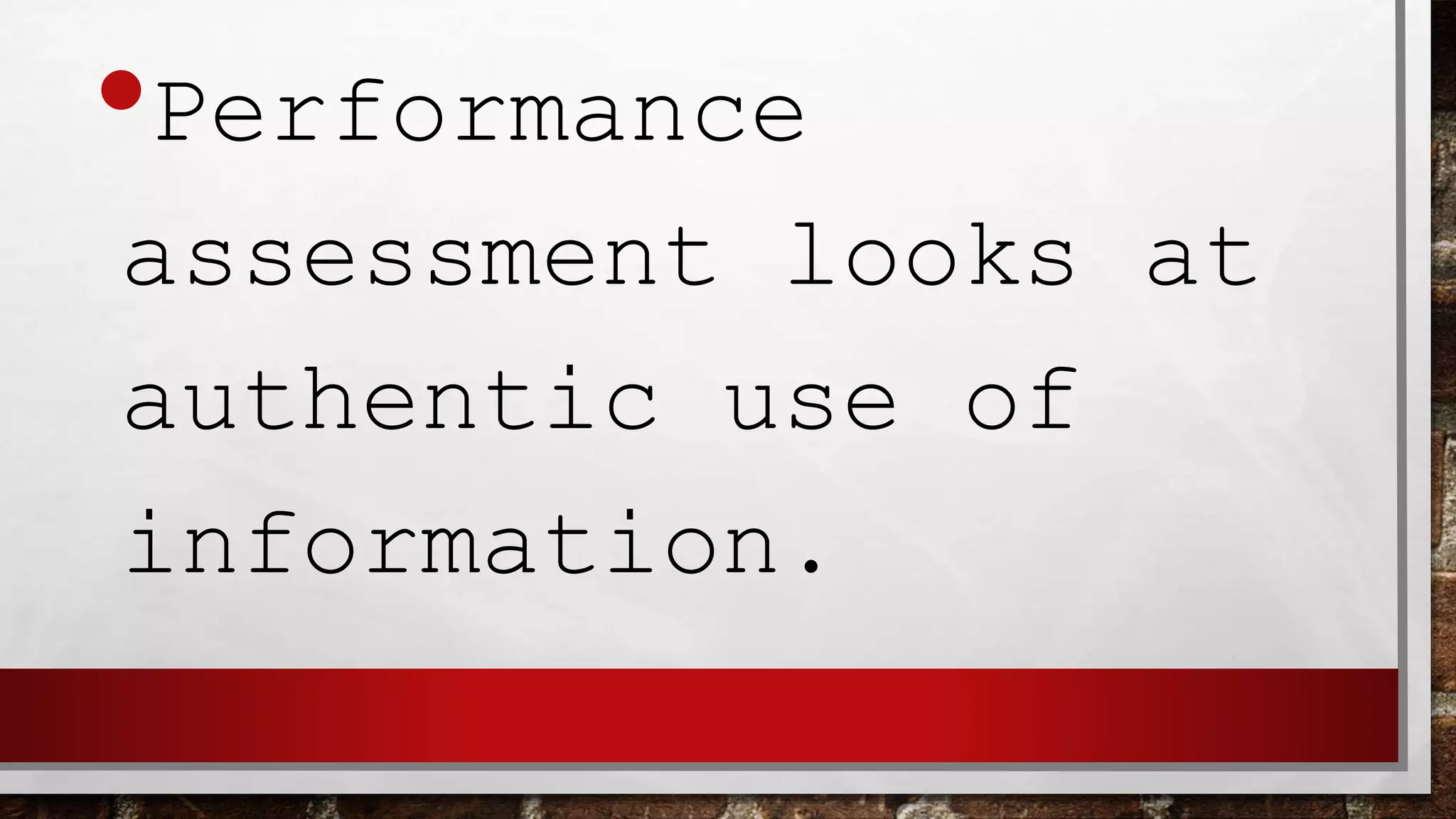 •Performance
assessment looks at
authentic use of
information.