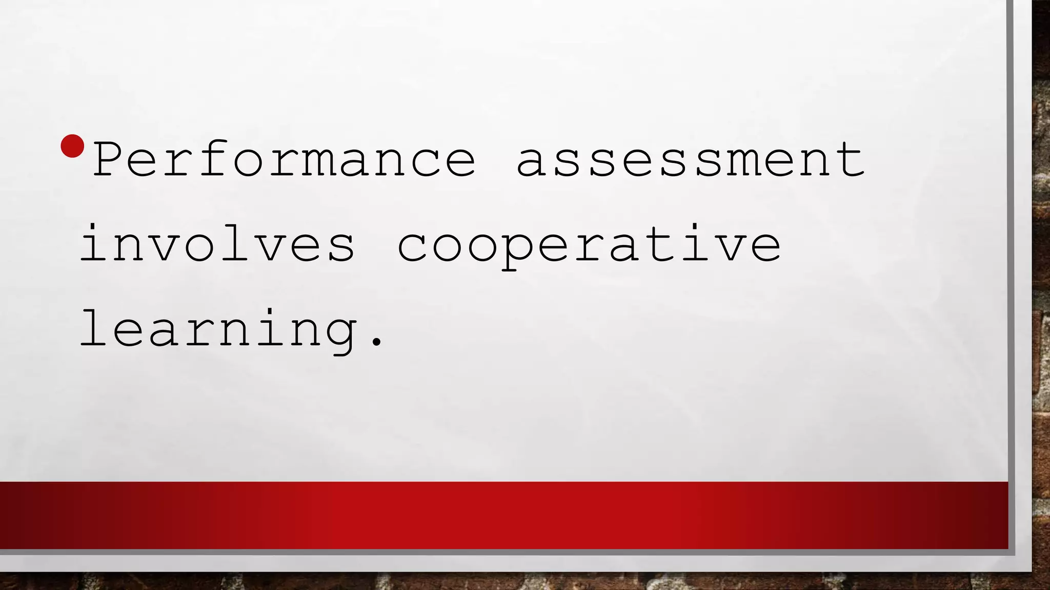 •Performance assessment
involves cooperative
learning.