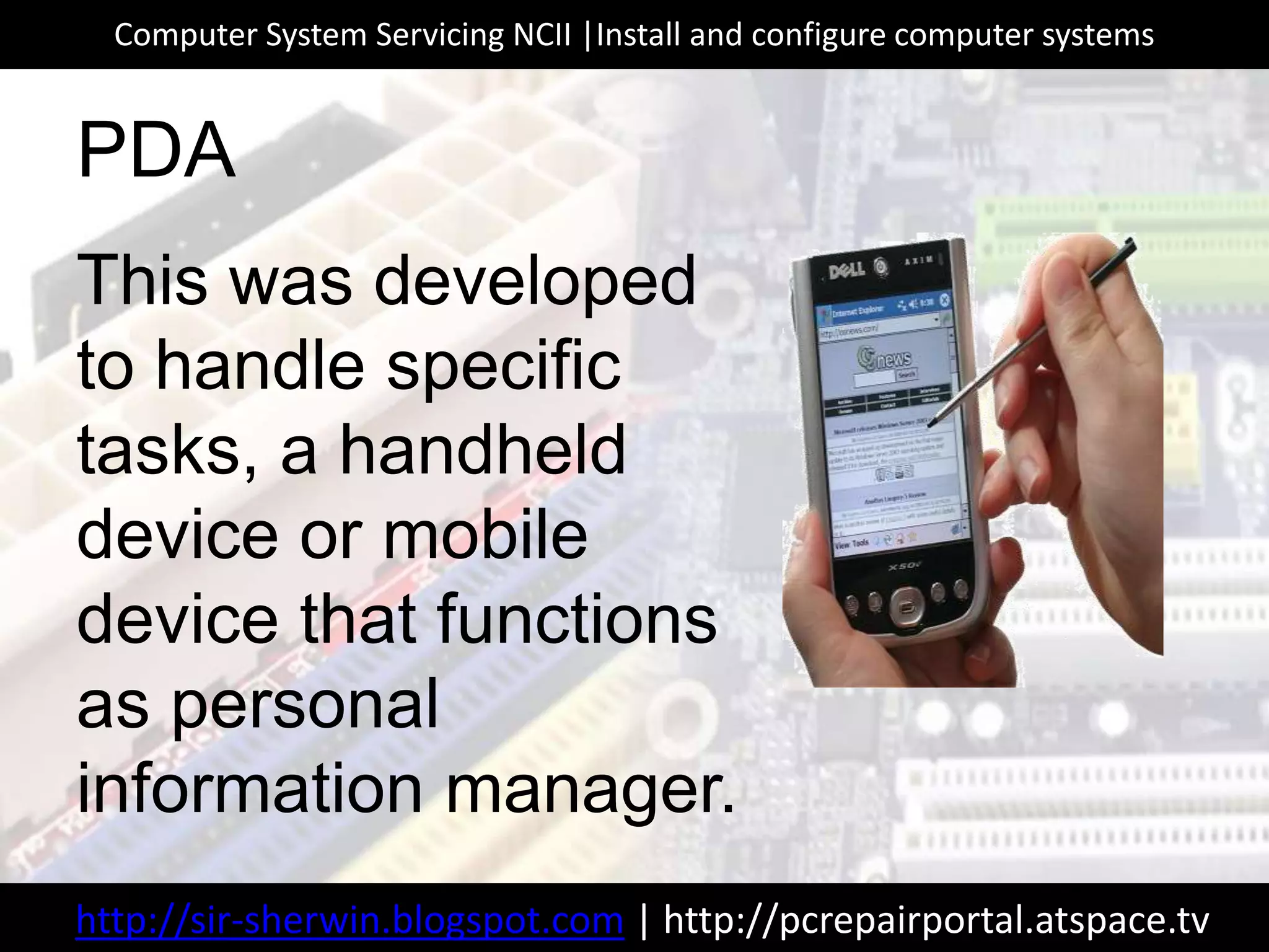This was developed
to handle specific
tasks, a handheld
device or mobile
device that functions
as personal
information manager.
PDA
http://sir-sherwin.blogspot.com | http://pcrepairportal.atspace.tv
Computer System Servicing NCII |Install and configure computer systems
 