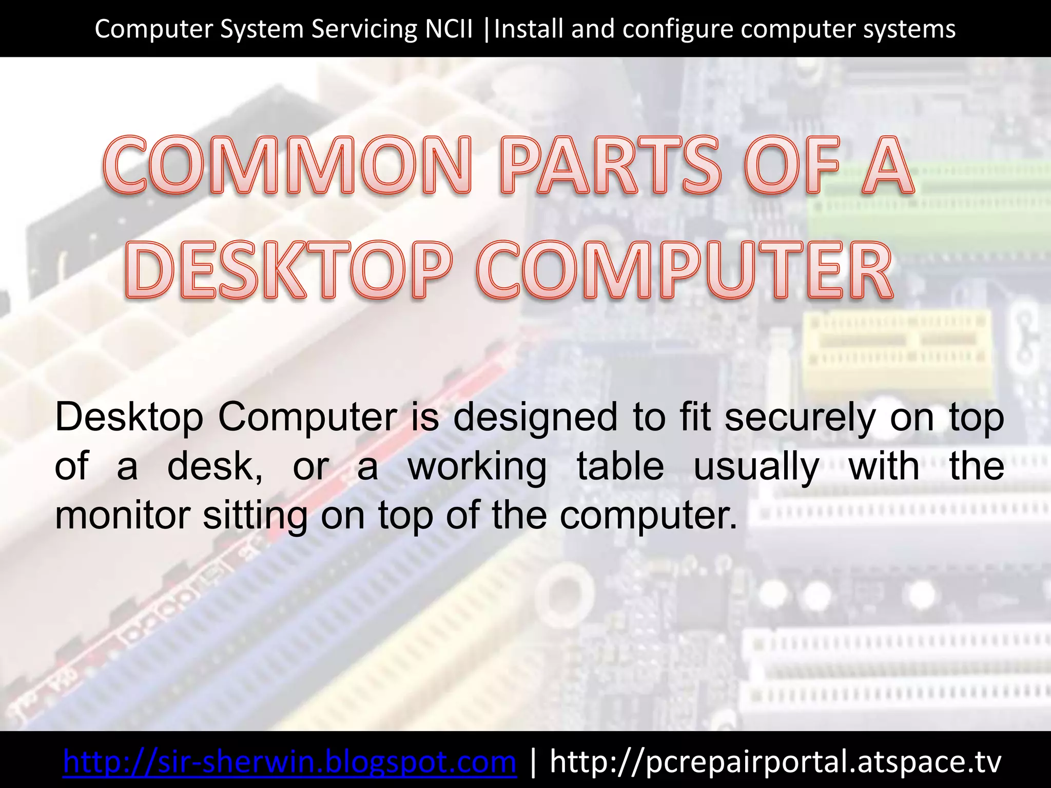 http://sir-sherwin.blogspot.com | http://pcrepairportal.atspace.tv
Computer System Servicing NCII |Install and configure computer systems
Desktop Computer is designed to fit securely on top
of a desk, or a working table usually with the
monitor sitting on top of the computer.
 