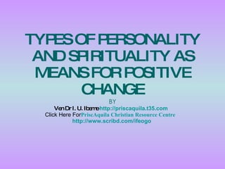TYPES OF PERSONALITY AND SPIRITUALITY AS MEANS FOR POSITIVE CHANGE BY Ven Dr I. U. Ibeme   http://priscaquila.t35.com   Click Here For PriscAquila  Christian Resource Centre   http:// www.scribd.com/ifeogo   