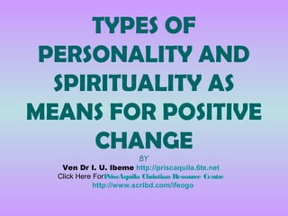 TYPES OF
PERSONALITY AND
SPIRITUALITY AS
MEANS FOR POSITIVE
CHANGE
BY
Ven Dr I. U. Ibeme http://priscaquila.6te.net
Click Here ForPriscAquila Christian Resource Centre
http://www.scribd.com/ifeogo
 