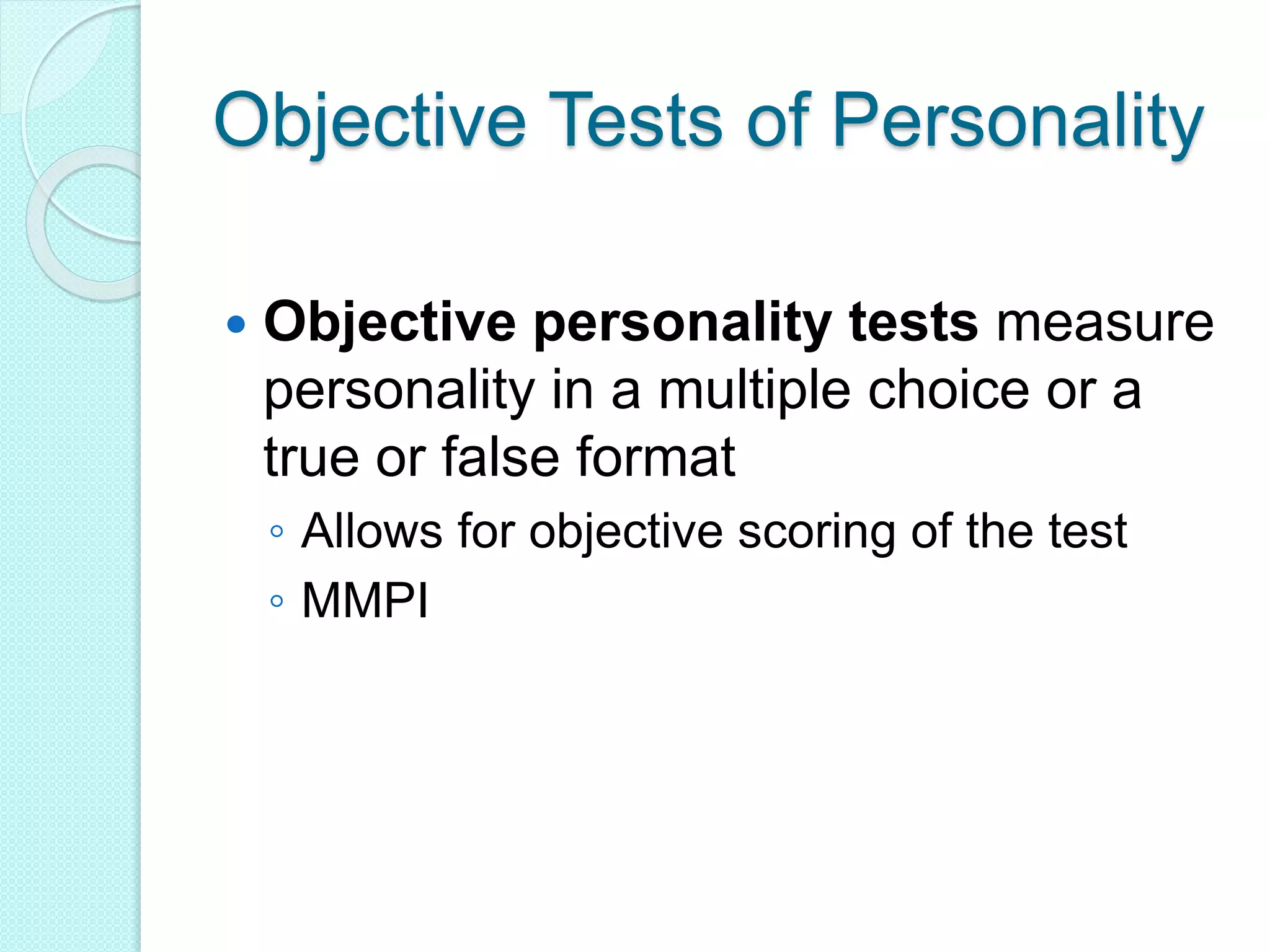 Objective Tests of Personality
 Objective personality tests measure
personality in a multiple choice or a
true or false format
◦ Allows for objective scoring of the test
◦ MMPI
 