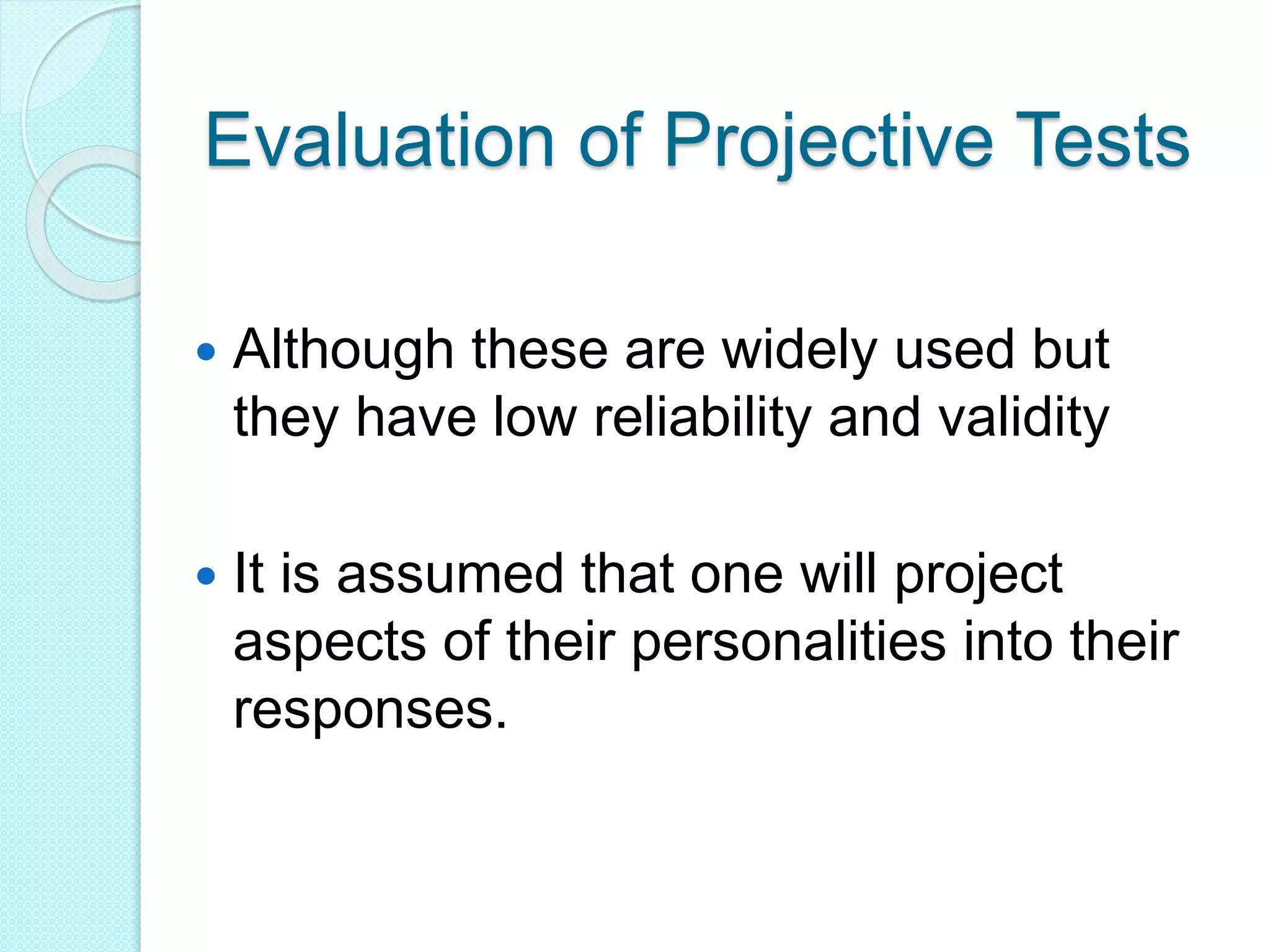 Evaluation of Projective Tests
 Although these are widely used but
they have low reliability and validity
 It is assumed that one will project
aspects of their personalities into their
responses.
 