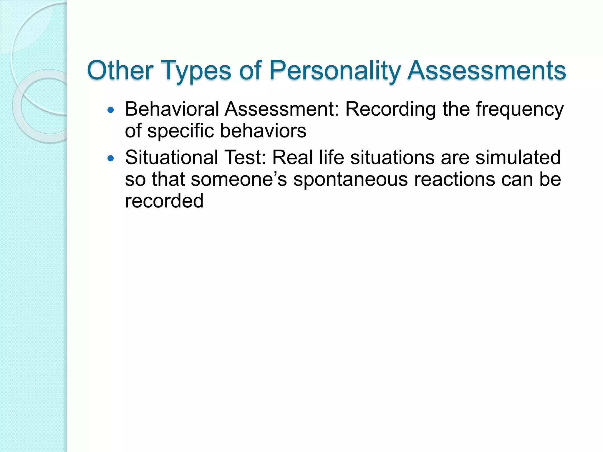 Other Types of Personality Assessments
 Behavioral Assessment: Recording the frequency
of specific behaviors
 Situational Test: Real life situations are simulated
so that someone’s spontaneous reactions can be
recorded
 