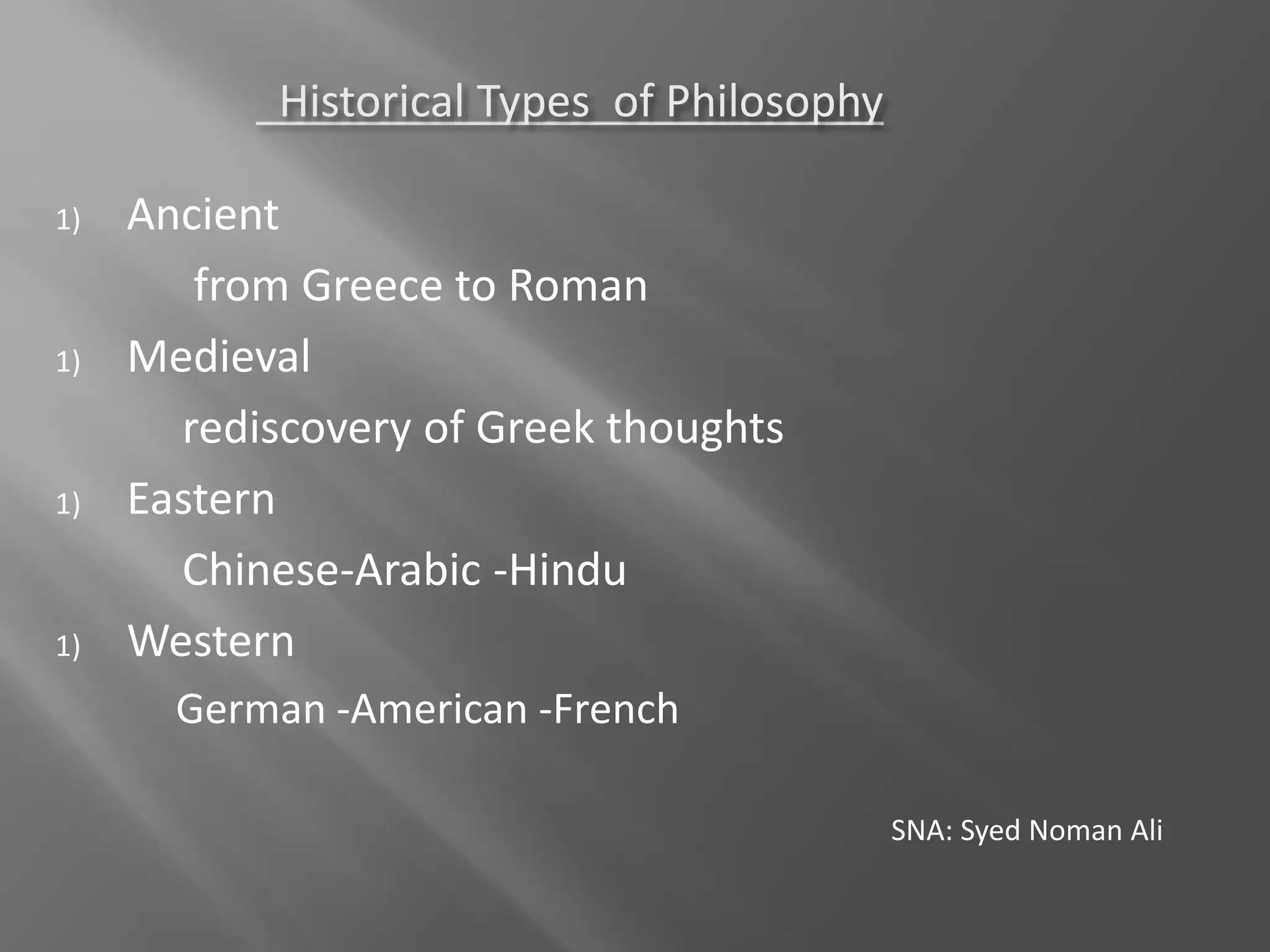 Historical Types of Philosophy
1) Ancient
from Greece to Roman
1) Medieval
rediscovery of Greek thoughts
1) Eastern
Chinese-Arabic -Hindu
1) Western
German -American -French
SNA: Syed Noman Ali
 