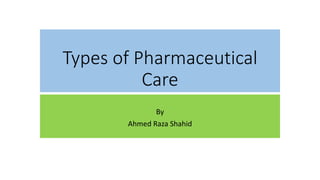 Types of Pharmaceutical
Care
By
Ahmed Raza Shahid
 