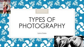 TYPES OF
PHOTOGRAPHY
Sasha Clarke
 