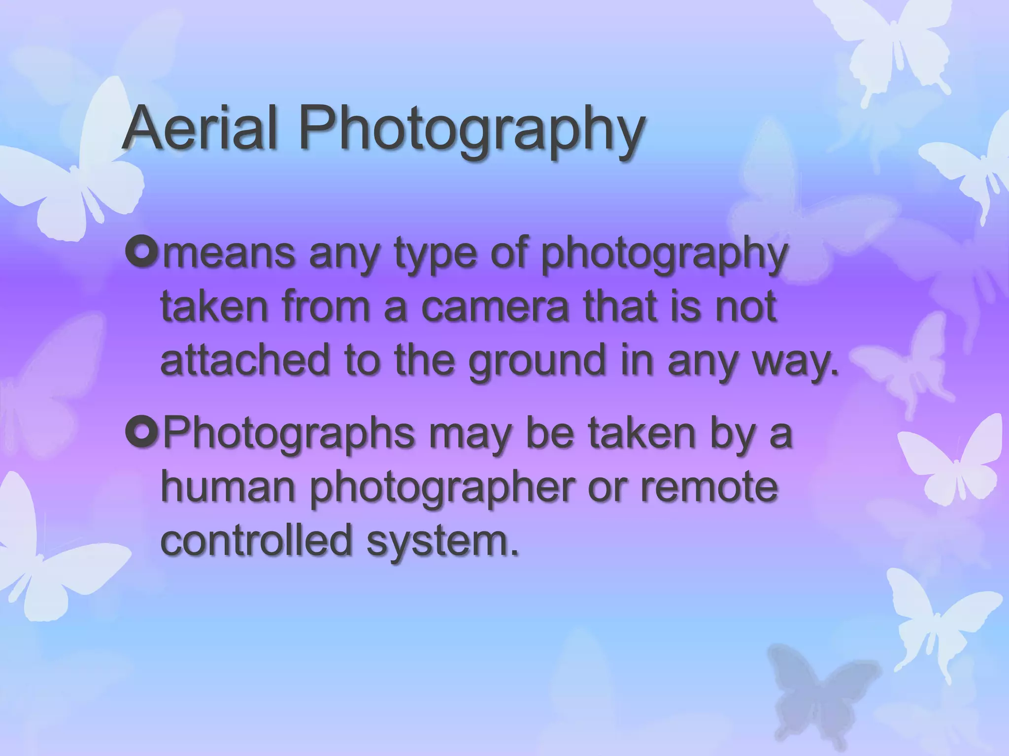 Aerial Photography
means any type of photography
taken from a camera that is not
attached to the ground in any way.
Photographs may be taken by a
human photographer or remote
controlled system.
 