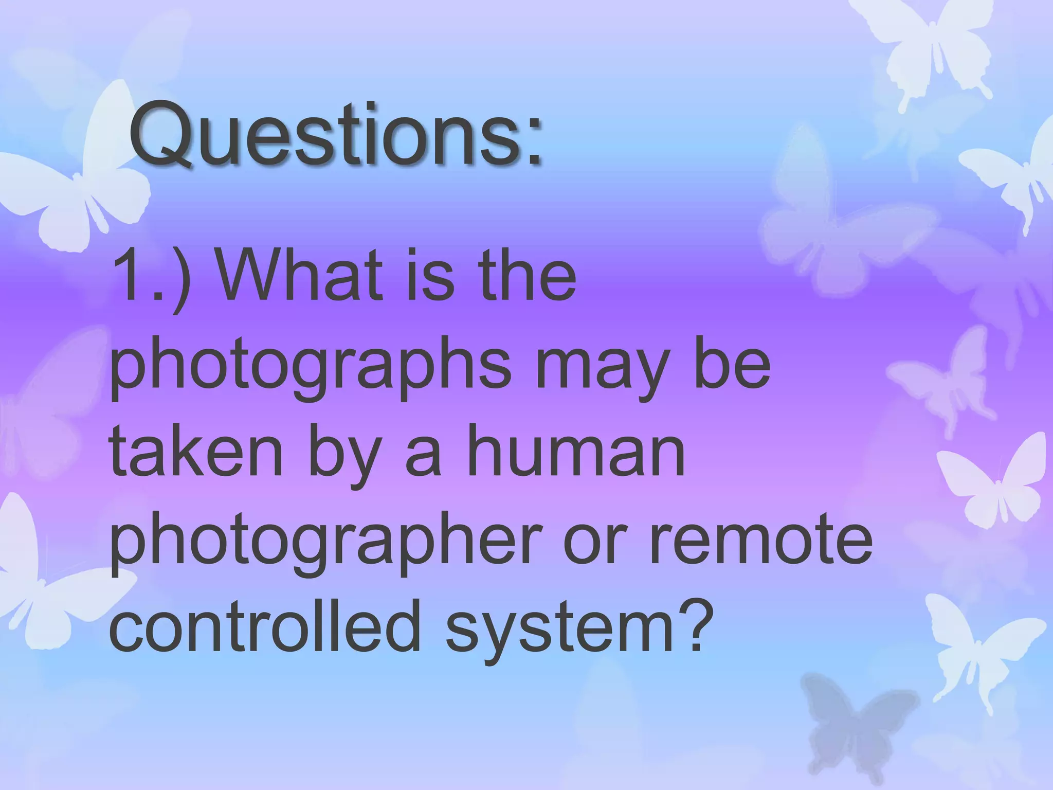Questions:
1.) What is the
photographs may be
taken by a human
photographer or remote
controlled system?
 