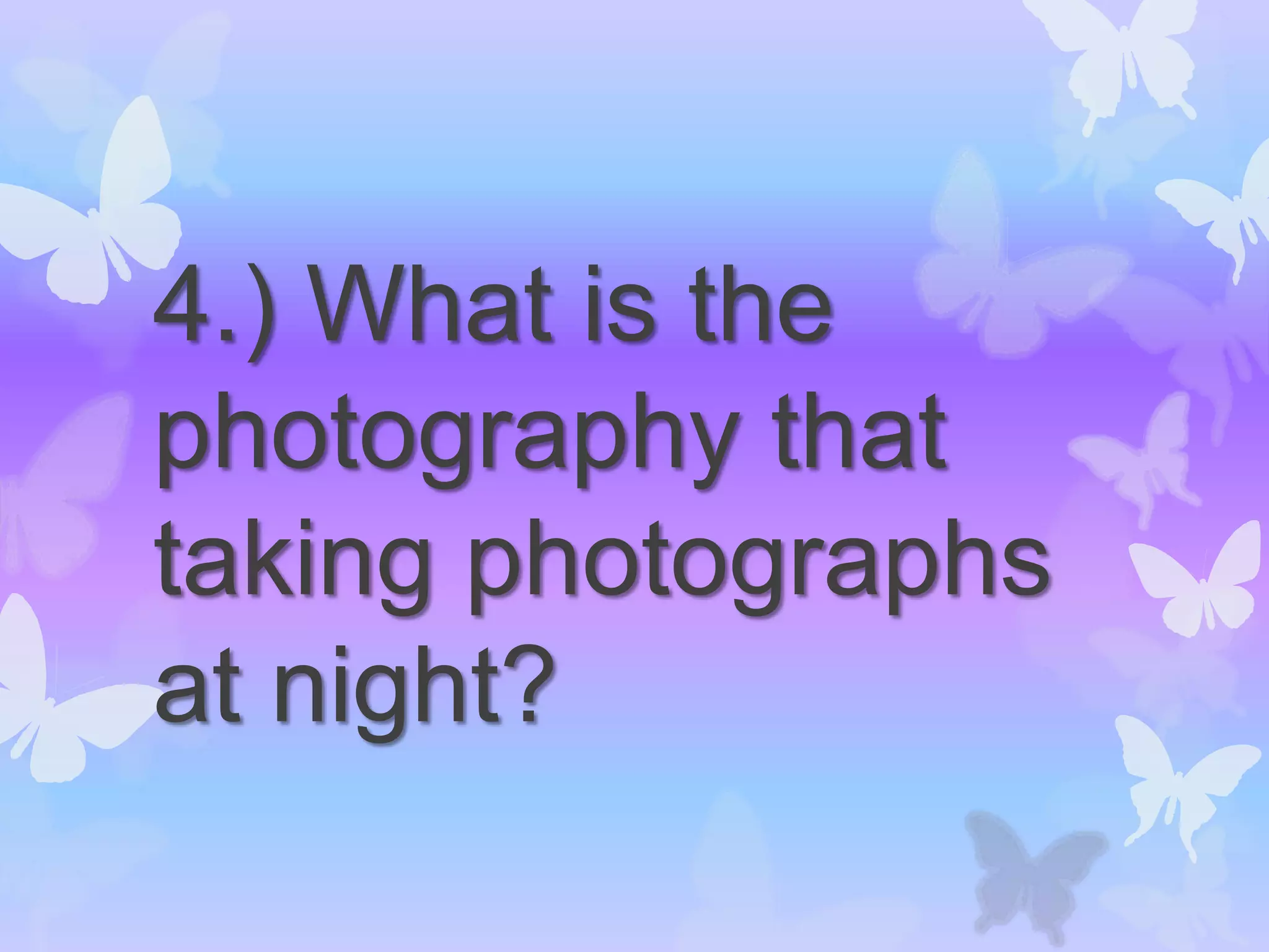 4.) What is the
photography that
taking photographs
at night?
 