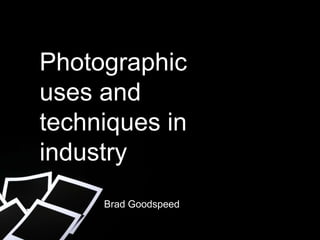 Photographic
uses and
techniques in
industry
Brad Goodspeed
 