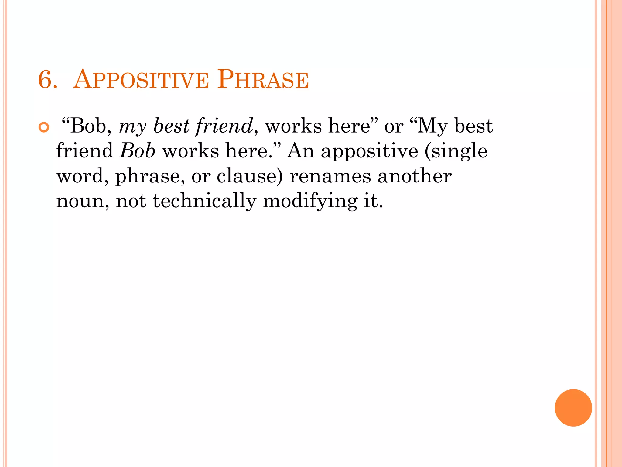 6. APPOSITIVE PHRASE
 “Bob, my best friend, works here” or “My best
friend Bob works here.” An appositive (single
word, phrase, or clause) renames another
noun, not technically modifying it.
 