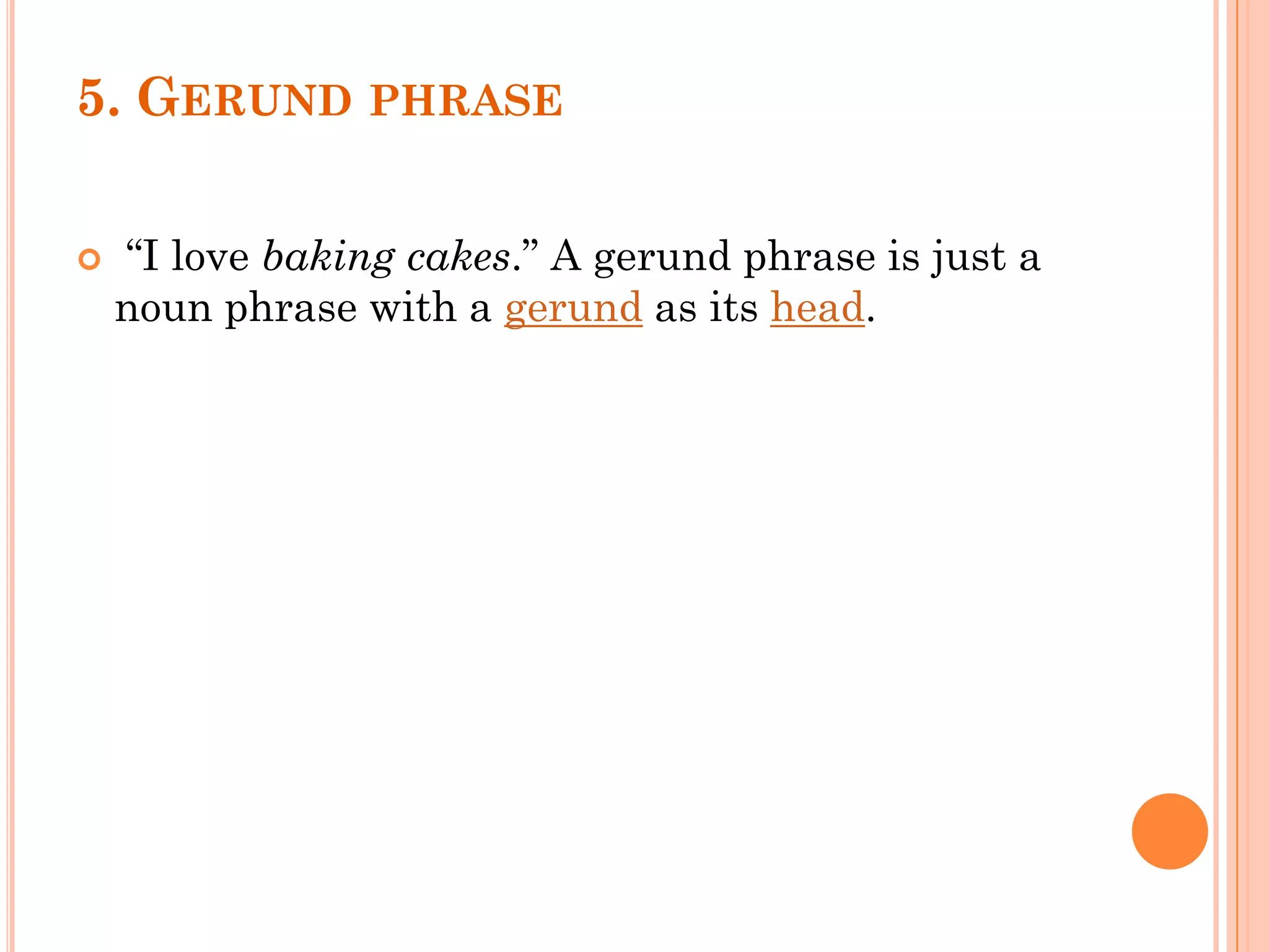 5. GERUND PHRASE
 “I love baking cakes.” A gerund phrase is just a
noun phrase with a gerund as its head.
 