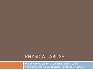 PHYSICAL ABUSE Miller-Perrin, Cindy L. & Perrin, Robin.  Child Maltreatment: An introduction , Chapter 3. 2007.  