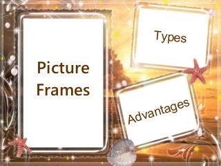 Picture
Frames
Types
Advantages
 